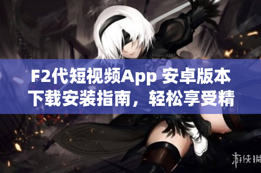 F2代短视频App 安卓版本下载安装指南，轻松享受精彩短视频创作与分享体验