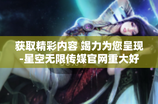 获取精彩内容 竭力为您呈现-星空无限传媒官网重大好消息!