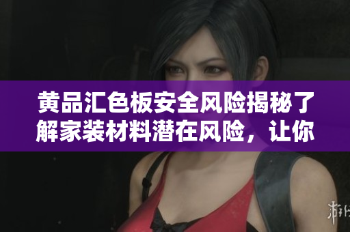 黄品汇色板安全风险揭秘了解家装材料潜在风险，让你的家更安全