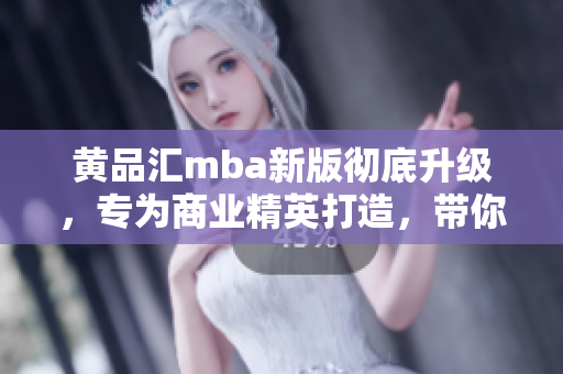 黄品汇mba新版彻底升级，专为商业精英打造，带你开启全新商业征程