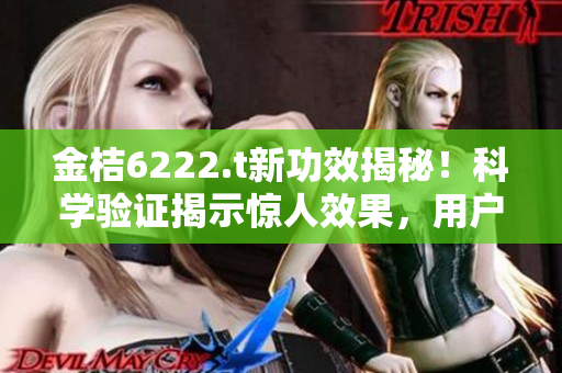 金桔6222.t新功效揭秘！科学验证揭示惊人效果，用户口碑爆棚！