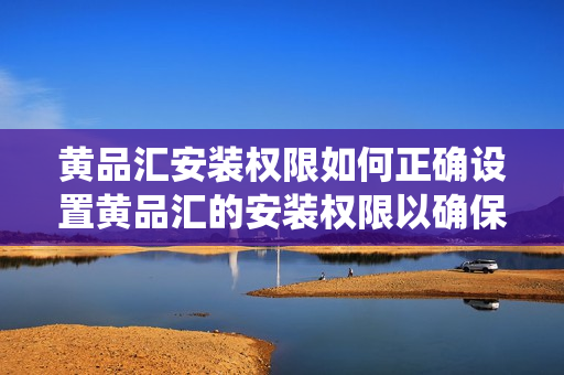 黄品汇安装权限如何正确设置黄品汇的安装权限以确保您的系统安全？
