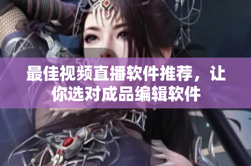 最佳视频直播软件推荐，让你选对成品编辑软件