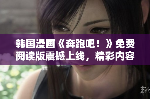韩国漫画《奔跑吧！》免费阅读版震撼上线，精彩内容引爆亚洲漫迷热情