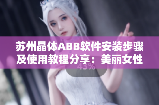 苏州晶体ABB软件安装步骤及使用教程分享：美丽女性的粉色苏州企业新选择