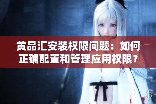 黄品汇安装权限问题：如何正确配置和管理应用权限？