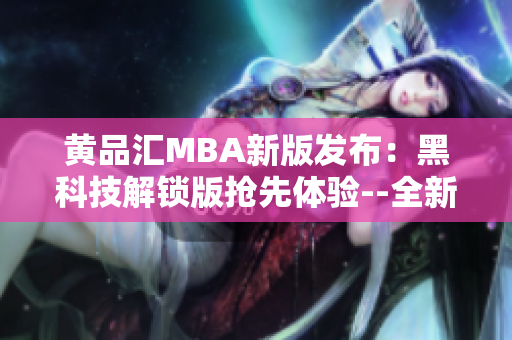 黄品汇MBA新版发布：黑科技解锁版抢先体验--全新升级，领跑行业标杆
