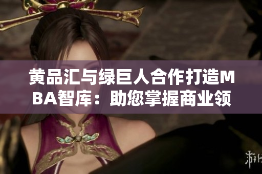 黄品汇与绿巨人合作打造MBA智库：助您掌握商业领先智慧