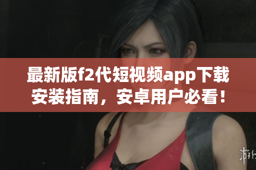 最新版f2代短视频app下载安装指南，安卓用户必看！