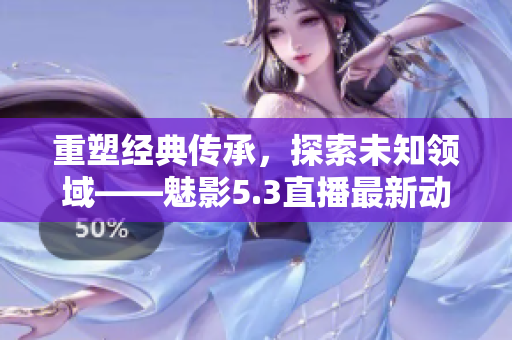 重塑经典传承，探索未知领域——魅影5.3直播最新动态报道