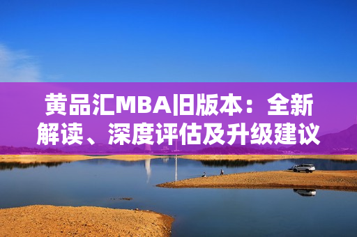 黄品汇MBA旧版本：全新解读、深度评估及升级建议