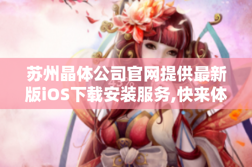 苏州晶体公司官网提供最新版iOS下载安装服务,快来体验最新版本的晶体产品