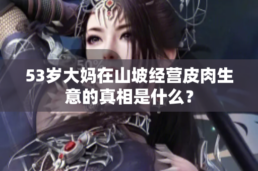 53岁大妈在山坡经营皮肉生意的真相是什么？