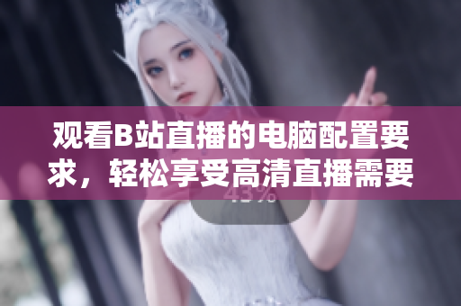 观看B站直播的电脑配置要求，轻松享受高清直播需要哪些硬件配置？