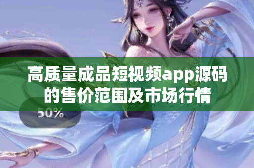 高质量成品短视频app源码的售价范围及市场行情