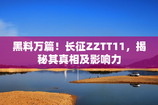 黑料万篇！长征ZZTT11，揭秘其真相及影响力