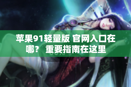 苹果91轻量版 官网入口在哪？ 重要指南在这里