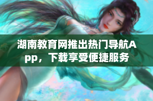 湖南教育网推出热门导航App，下载享受便捷服务