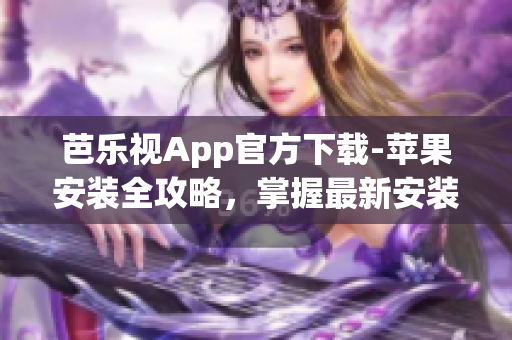 芭乐视App官方下载-苹果安装全攻略，掌握最新安装方法