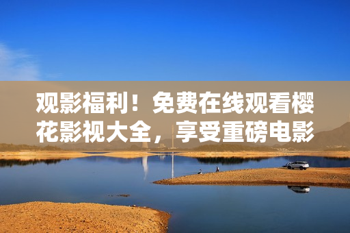 观影福利！免费在线观看樱花影视大全，享受重磅电影《吞噬星空》震撼视听盛宴