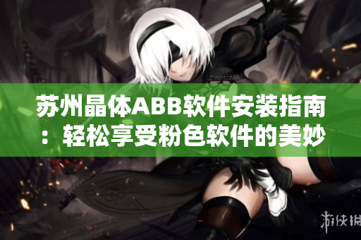 苏州晶体ABB软件安装指南：轻松享受粉色软件的美妙功能