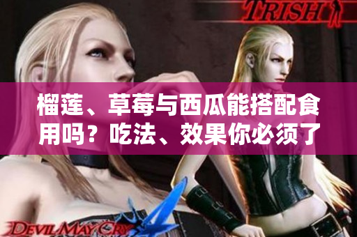 榴莲、草莓与西瓜能搭配食用吗？吃法、效果你必须了解