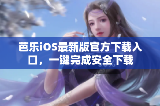 芭乐iOS最新版官方下载入口，一键完成安全下载