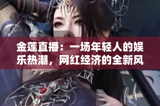 金莲直播：一场年轻人的娱乐热潮，网红经济的全新风向标