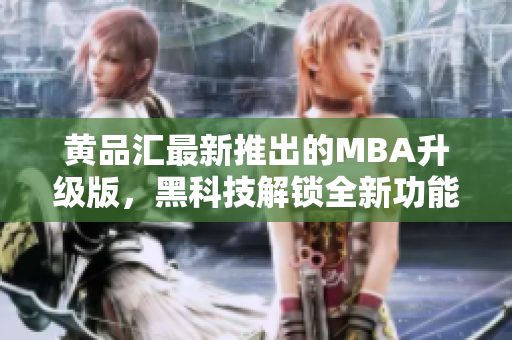 黄品汇最新推出的MBA升级版，黑科技解锁全新功能