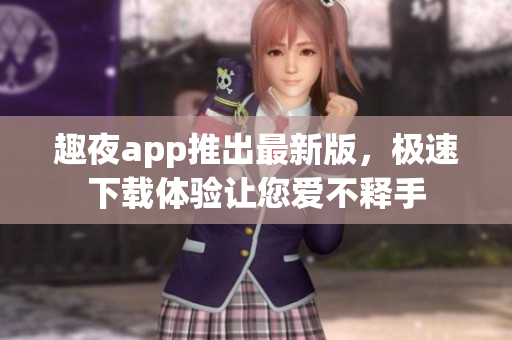 趣夜app推出最新版，极速下载体验让您爱不释手