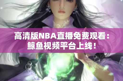 高清版NBA直播免费观看：鲸鱼视频平台上线！