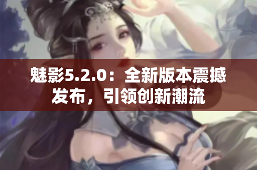 魅影5.2.0：全新版本震撼发布，引领创新潮流