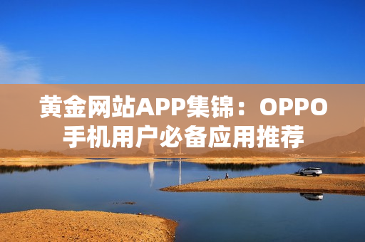 黄金网站APP集锦：OPPO手机用户必备应用推荐