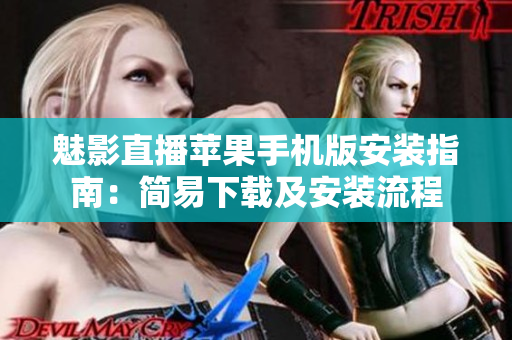 魅影直播苹果手机版安装指南：简易下载及安装流程