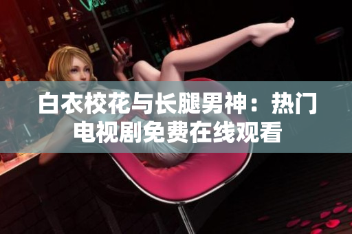 白衣校花与长腿男神：热门电视剧免费在线观看