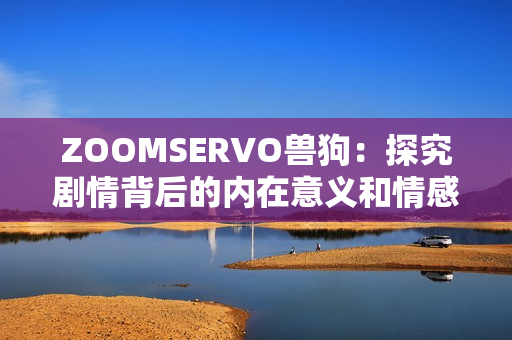 ZOOMSERVO兽狗：探究剧情背后的内在意义和情感表达