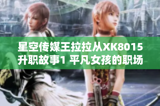 星空传媒王拉拉从XK8015升职故事1 平凡女孩的职场飞跃