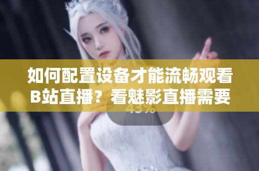 如何配置设备才能流畅观看B站直播？看魅影直播需要哪些硬件配置？