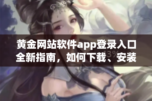 黄金网站软件app登录入口全新指南，如何下载、安装、使用，让您畅享黄金贸易快捷便利