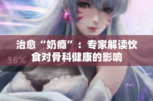 治愈“奶瘾”：专家解读饮食对骨科健康的影响