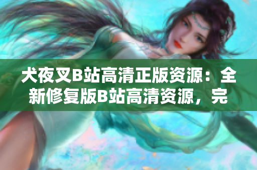 犬夜叉B站高清正版资源：全新修复版B站高清资源，完美呈现古风动漫经典