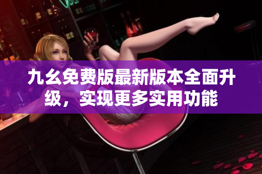 九幺免费版最新版本全面升级，实现更多实用功能
