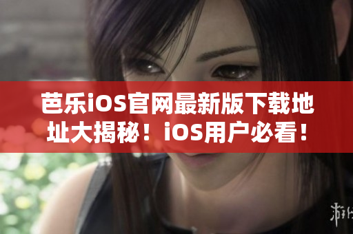 芭乐iOS官网最新版下载地址大揭秘！iOS用户必看！
