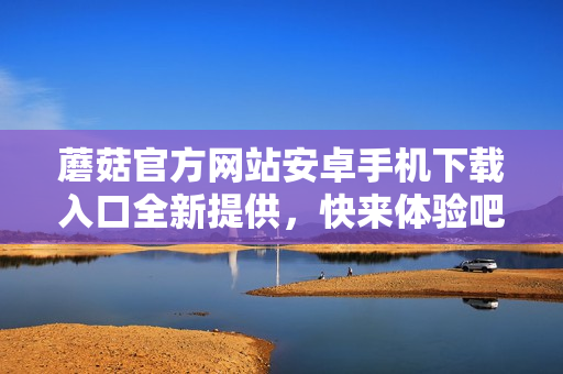 蘑菇官方网站安卓手机下载入口全新提供，快来体验吧