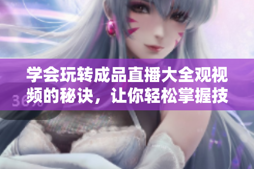 学会玩转成品直播大全观视频的秘诀，让你轻松掌握技巧