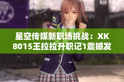 星空传媒新职场挑战：XK8015王拉拉升职记1震撼发布