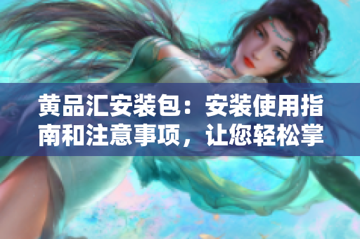 黄品汇安装包：安装使用指南和注意事项，让您轻松掌握