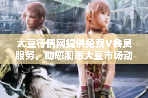 大豆行情网提供免费V会员服务，助您洞悉大豆市场动态