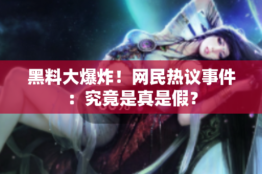 黑料大爆炸！网民热议事件：究竟是真是假？
