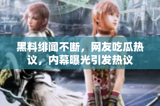 黑料绯闻不断，网友吃瓜热议，内幕曝光引发热议